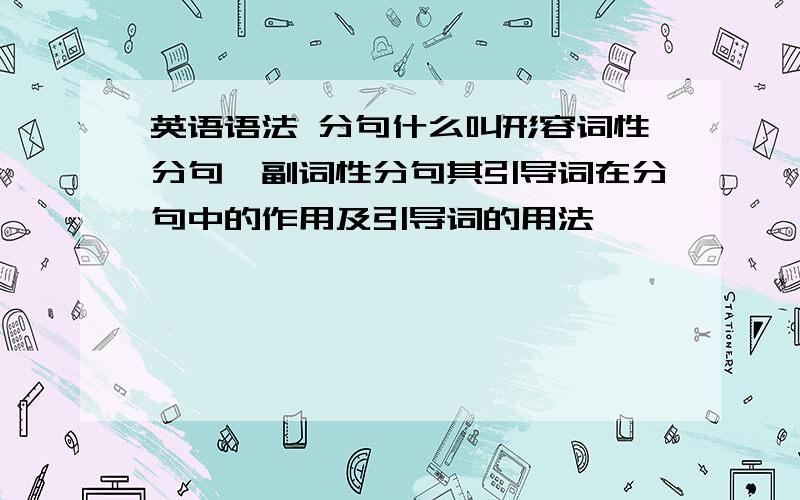 英语语法 分句什么叫形容词性分句、副词性分句其引导词在分句中的作用及引导词的用法