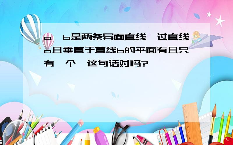 a、b是两条异面直线,过直线a且垂直于直线b的平面有且只有一个,这句话对吗?