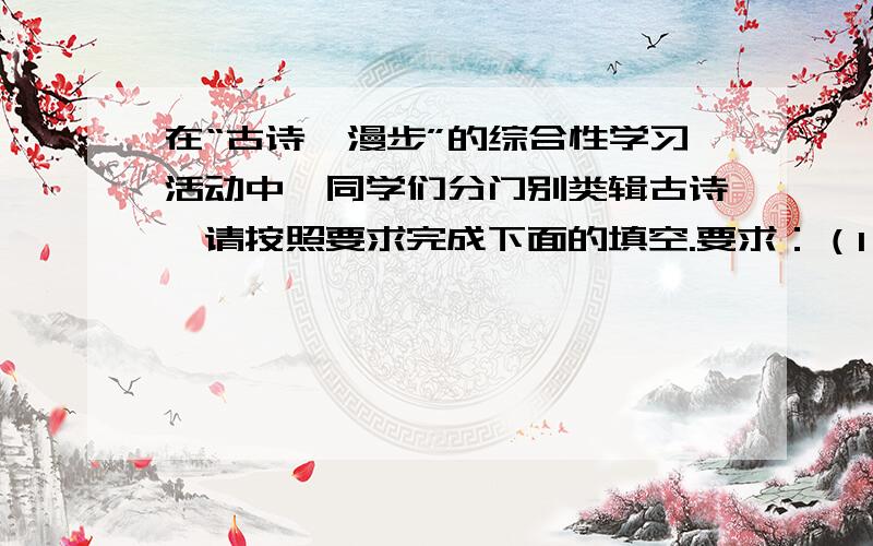 在“古诗苑漫步”的综合性学习活动中,同学们分门别类辑古诗,请按照要求完成下面的填空.要求：（1）本学期（初二下）我们共积累了20首古代诗词曲,请按照下面条目编辑整理古诗.(2)除以