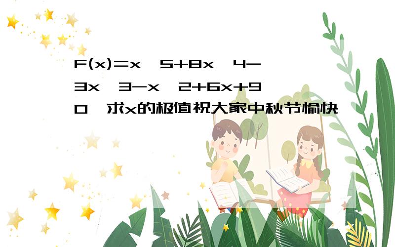 F(x)=x^5+8x^4-3x^3-x^2+6x+9>0,求x的极值祝大家中秋节愉快