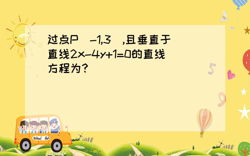 过点P(-1,3),且垂直于直线2x-4y+1=0的直线方程为?