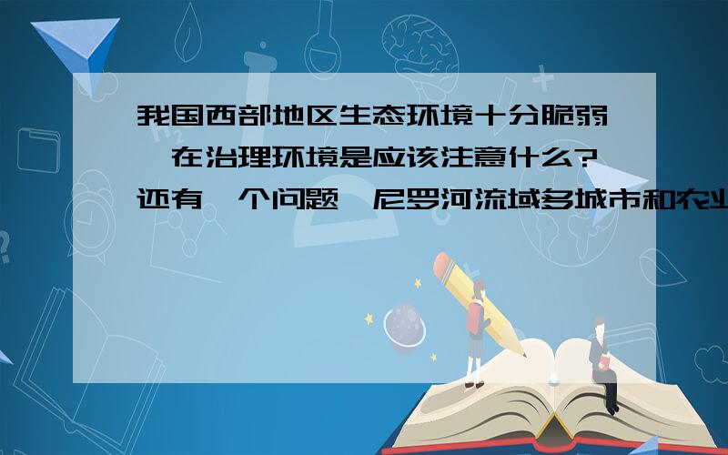 我国西部地区生态环境十分脆弱,在治理环境是应该注意什么?还有一个问题,尼罗河流域多城市和农业发展带,其主要原因是什么?