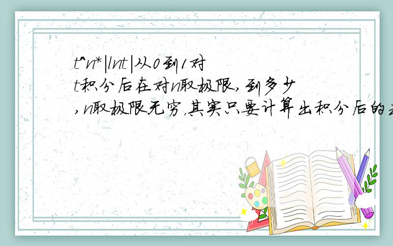 t^n*|lnt|从0到1对t积分后在对n取极限,到多少,n取极限无穷，其实只要计算出积分后的式子就行了