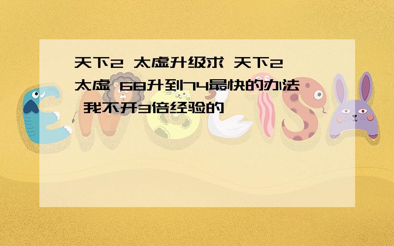 天下2 太虚升级求 天下2 太虚 68升到74最快的办法 我不开3倍经验的