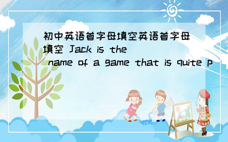 初中英语首字母填空英语首字母填空 Jack is the name of a game that is quite p____ with children.To play jacks you will need a small rubber ball and ten small metal objects called jacks.The rules for this game are not very diffcult.To be