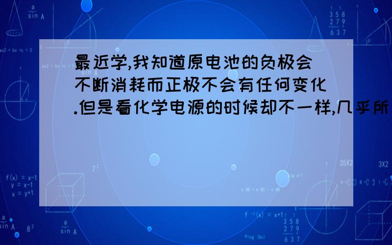 最近学,我知道原电池的负极会不断消耗而正极不会有任何变化.但是看化学电源的时候却不一样,几乎所有的化学电源都是正极负极反应而看不出电解质溶液的作用.这样的话学起来好像有点麻