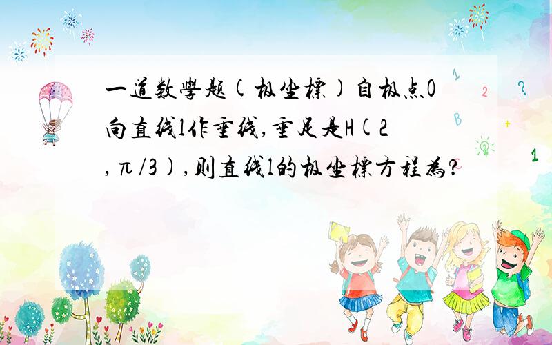 一道数学题(极坐标)自极点O向直线l作垂线,垂足是H(2,π/3),则直线l的极坐标方程为?