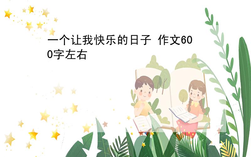 一个让我快乐的日子 作文600字左右