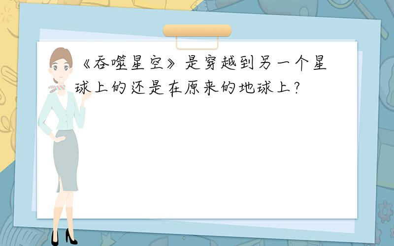 《吞噬星空》是穿越到另一个星球上的还是在原来的地球上?