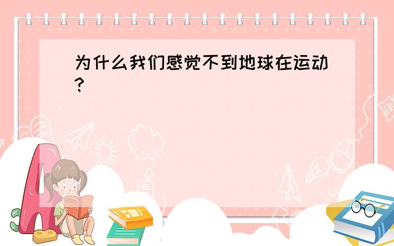 为什么我们感觉不到地球在运动?