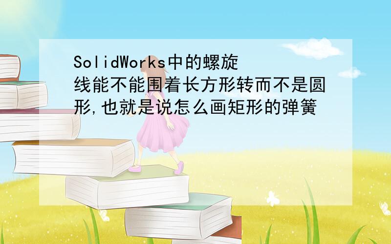 SolidWorks中的螺旋线能不能围着长方形转而不是圆形,也就是说怎么画矩形的弹簧