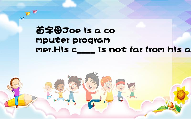 首字母Joe is a computer programmer.His c____ is not far from his a___,so every day he takes the bus to work.But ten years ago,when he was a student,he l____ very far from his school,so he t___ the train to school.When people asked him what his lif