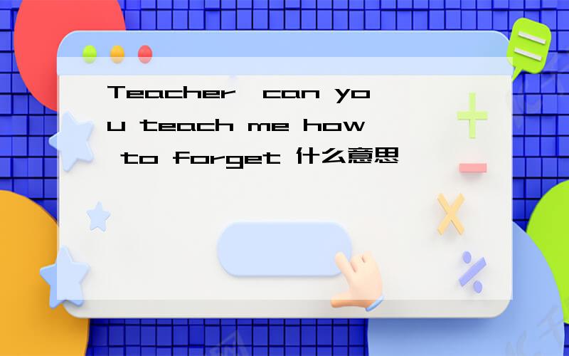 Teacher、can you teach me how to forget 什么意思