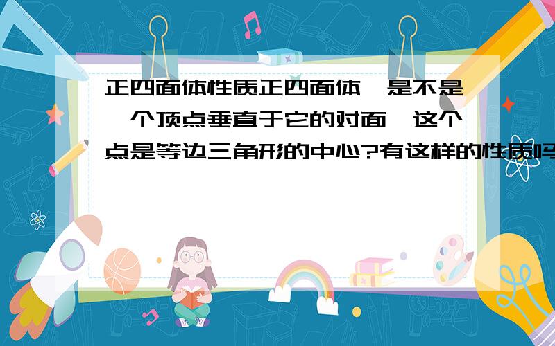 正四面体性质正四面体,是不是一个顶点垂直于它的对面,这个点是等边三角形的中心?有这样的性质吗 ?