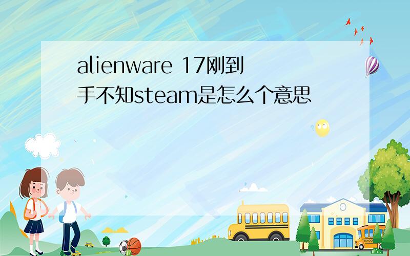 alienware 17刚到手不知steam是怎么个意思