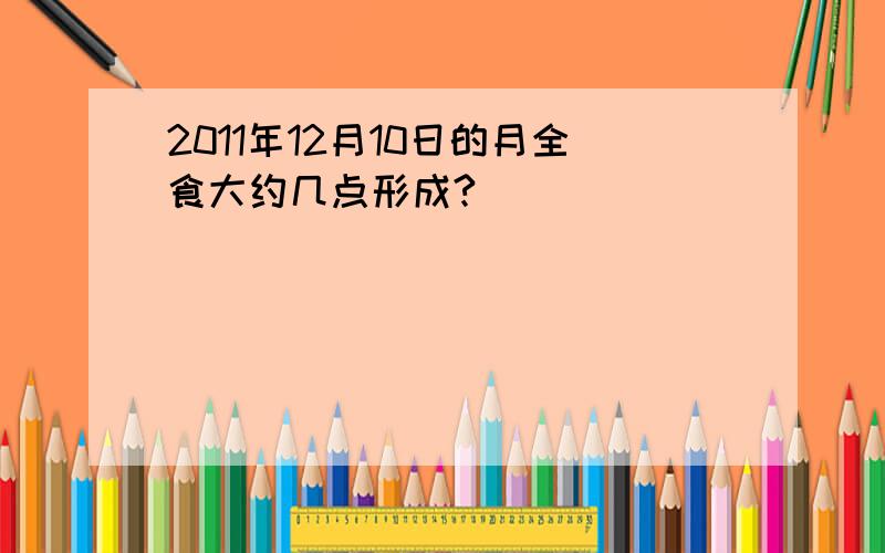 2011年12月10日的月全食大约几点形成?