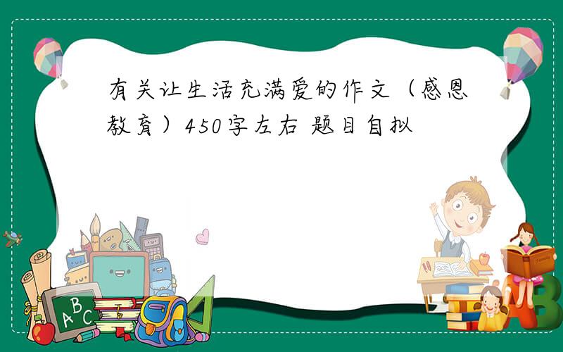 有关让生活充满爱的作文（感恩教育）450字左右 题目自拟