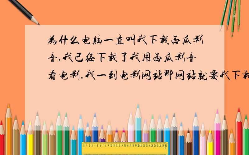 为什么电脑一直叫我下载西瓜影音,我已经下载了我用西瓜影音看电影,我一到电影网站那网站就要我下载西瓜影音,下载完刷新,我已经下载了,但它还叫我下载然后刷新,无法下载电影