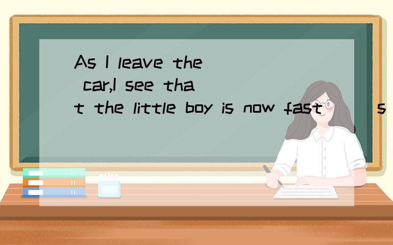 As I leave the car,I see that the little boy is now fast___s I leave the car,I see that the little boy is now fast___(sleep)