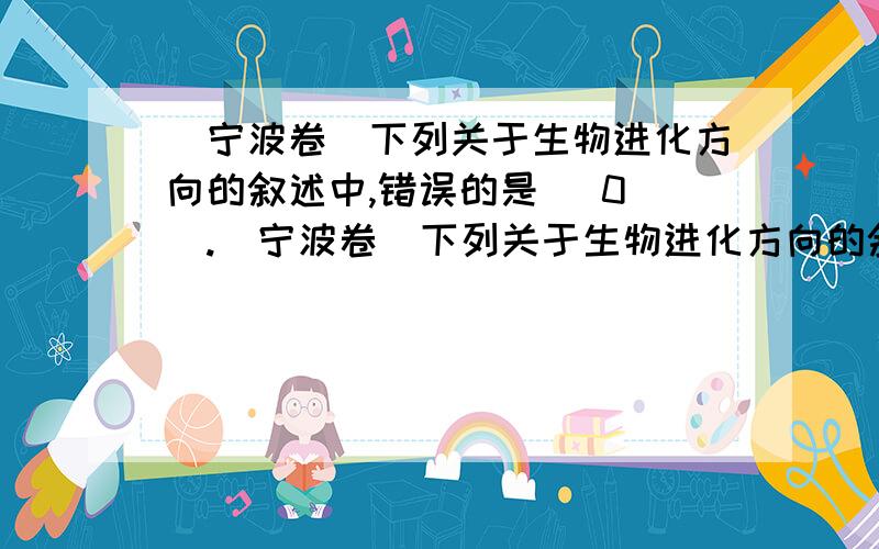 (宁波卷)下列关于生物进化方向的叙述中,错误的是( 0 ).(宁波卷)下列关于生物进化方向的叙述中,错误的是( ).A．水生到陆生 D．微生物到动植物 D．低等到高等