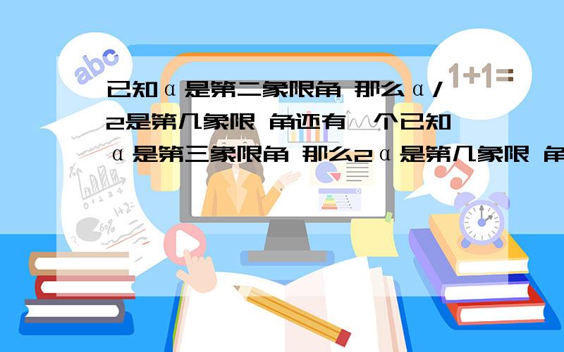 已知α是第二象限角 那么α/2是第几象限 角还有一个已知α是第三象限角 那么2α是第几象限 角