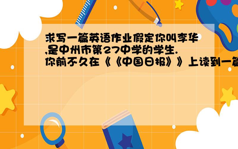 求写一篇英语作业假定你叫李华,是中州市第27中学的学生.你前不久在《《中国日报》》上读到一篇有关农村（countryside）儿童辍学 （leaves school at an early age）的报道.你于2000年1月14日给编辑