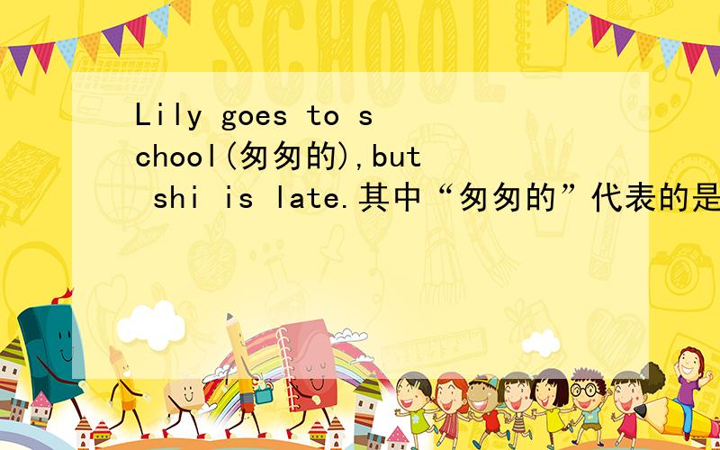 Lily goes to school(匆匆的),but shi is late.其中“匆匆的”代表的是三个单词组成的一个词组.