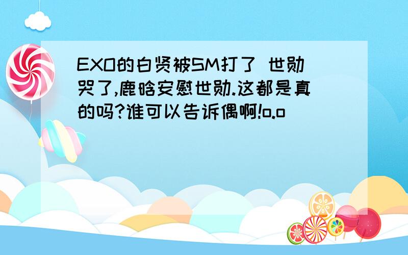 EXO的白贤被SM打了 世勋哭了,鹿晗安慰世勋.这都是真的吗?谁可以告诉偶啊!o.o