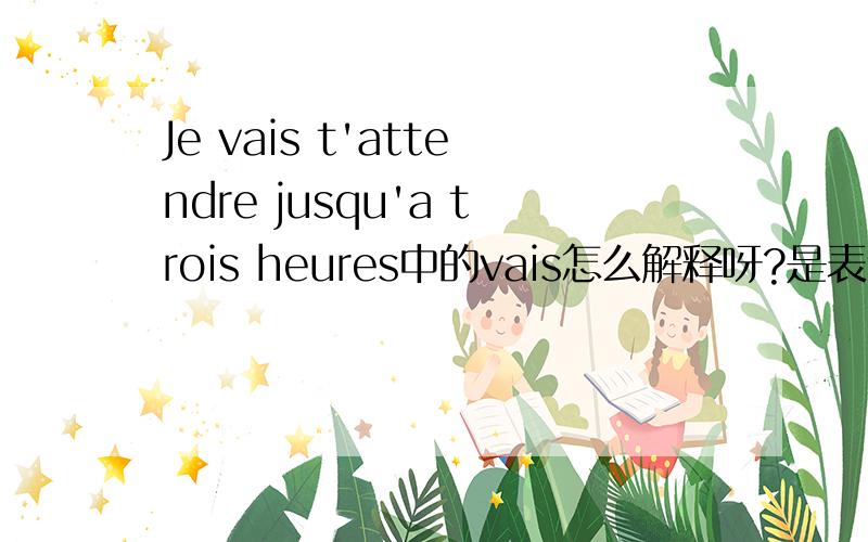 Je vais t'attendre jusqu'a trois heures中的vais怎么解释呀?是表示一种时态吗?Je t'aime里面都不用vais