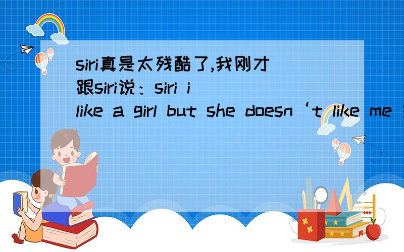 siri真是太残酷了,我刚才跟siri说：siri i like a girl but she doesn‘t like me 结果她说；good for you!