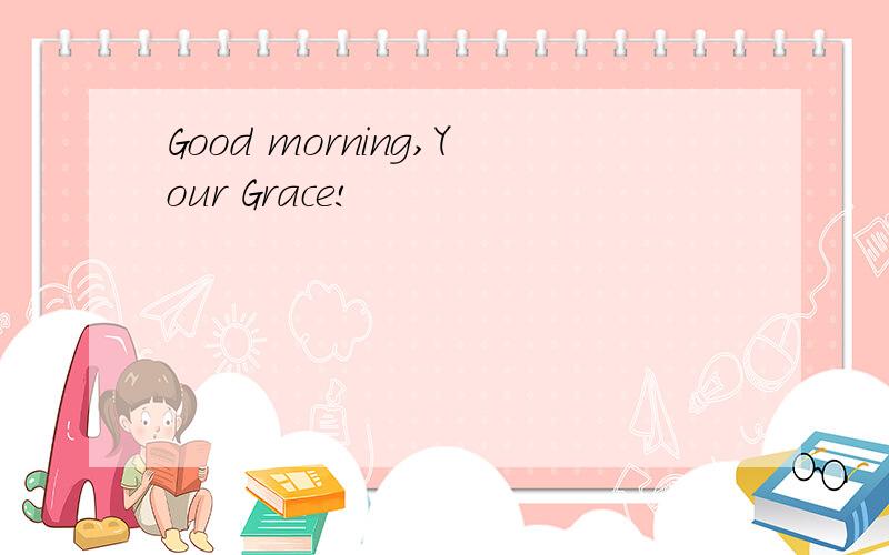 Good morning,Your Grace!