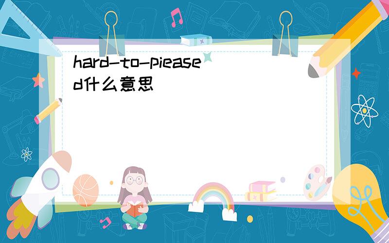 hard-to-pieased什么意思