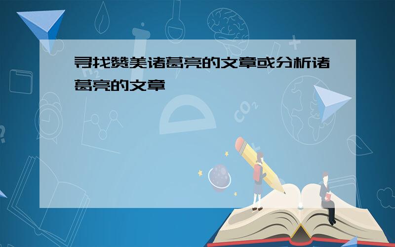 寻找赞美诸葛亮的文章或分析诸葛亮的文章