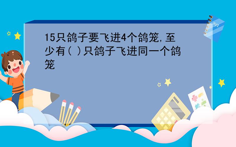 15只鸽子要飞进4个鸽笼,至少有( )只鸽子飞进同一个鸽笼