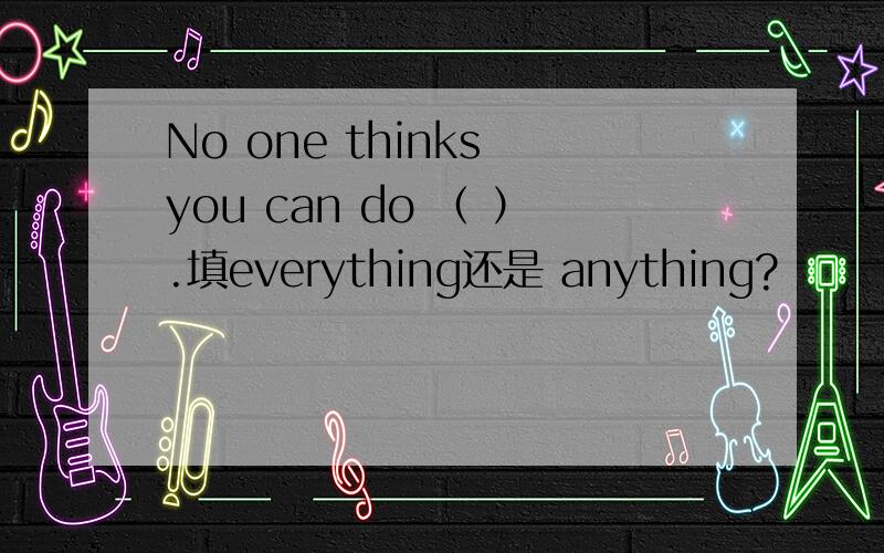 No one thinks you can do （ ）.填everything还是 anything?