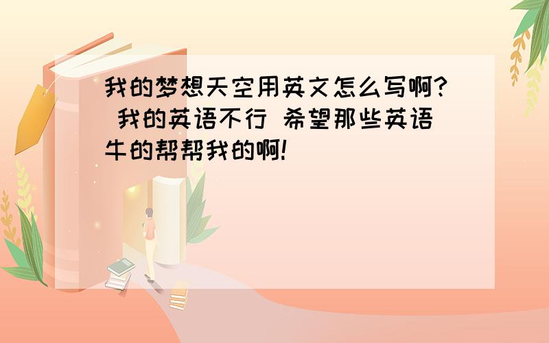 我的梦想天空用英文怎么写啊? 我的英语不行 希望那些英语牛的帮帮我的啊!