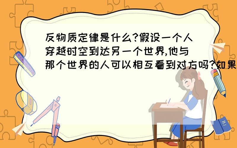 反物质定律是什么?假设一个人穿越时空到达另一个世界,他与那个世界的人可以相互看到对方吗?如果两个人相互接触的话,是不是双方会同时消失?那请问这种消失是说两个人都死亡还是到达