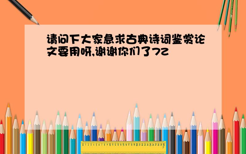 请问下大家急求古典诗词鉴赏论文要用呀,谢谢你们了7Z