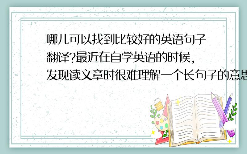 哪儿可以找到比较好的英语句子翻译?最近在自学英语的时候,发现读文章时很难理解一个长句子的意思,虽然句子的单词都认识,想找个人问问,但是周边的同学英语水平还没我高,有没有类似翻