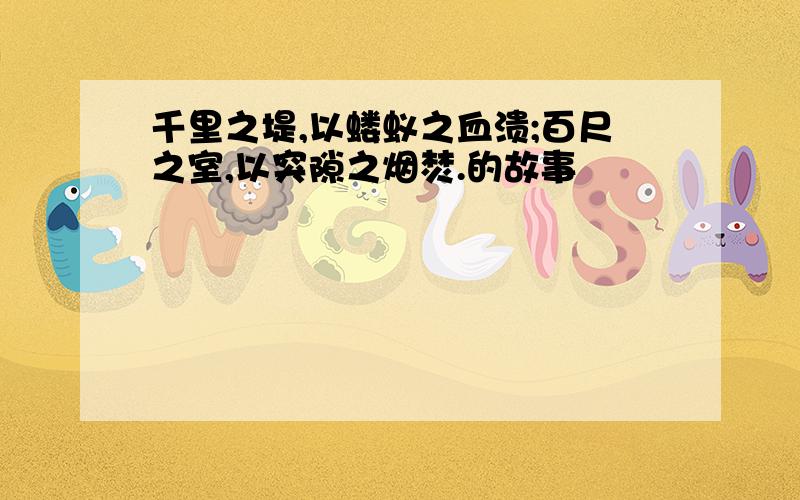 千里之堤,以蝼蚁之血溃;百尺之室,以突隙之烟焚.的故事