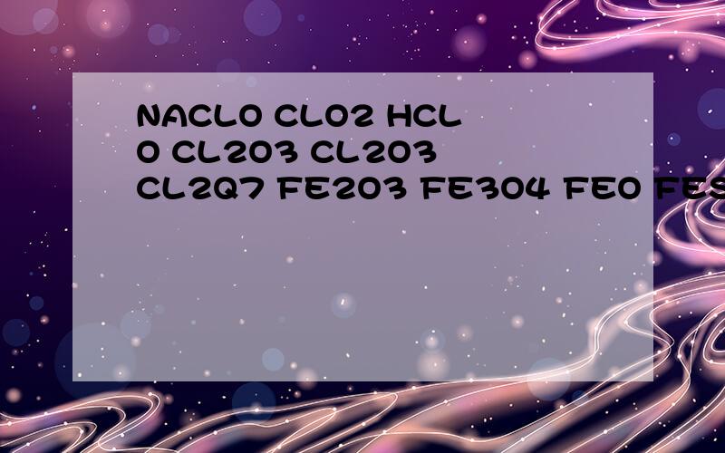 NACLO CLO2 HCLO CL2O3 CL2O3 CL2Q7 FE2O3 FE3O4 FEO FES中各自的化合价 急用】谢谢了遇到点困难