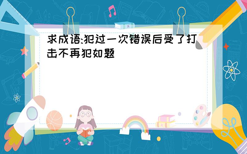 求成语:犯过一次错误后受了打击不再犯如题