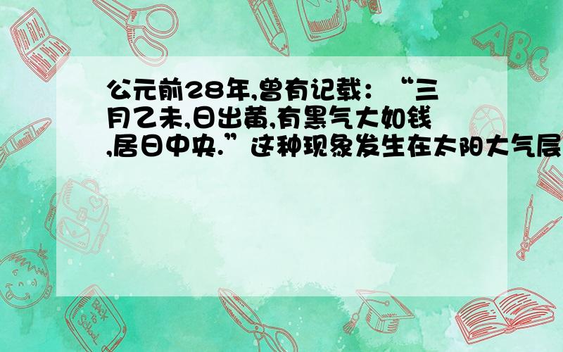 公元前28年,曾有记载：“三月乙未,日出黄,有黑气大如钱,居日中央.”这种现象发生在太阳大气层中的A.光球 B.色球 C.日冕 D.大气层外