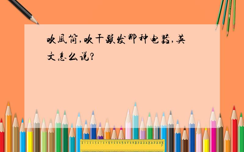 吹风筒,吹干头发那种电器,英文怎么说?