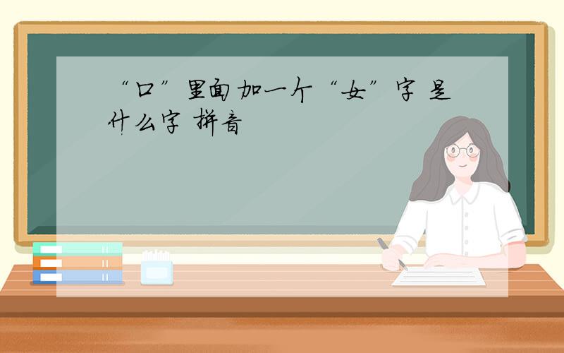 “口”里面加一个“女”字 是什么字 拼音