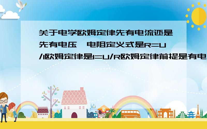 关于电学欧姆定律先有电流还是先有电压,电阻定义式是R=U/I欧姆定律是I=U/R欧姆定律前提是有电阻,而电阻的定义又可导出欧姆定律,那么欧姆定律是不是没意义了啊