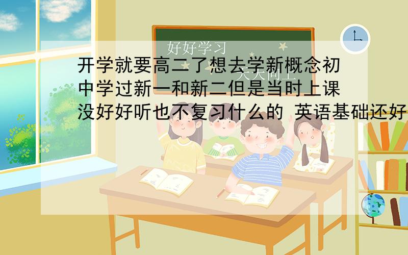 开学就要高二了想去学新概念初中学过新一和新二但是当时上课没好好听也不复习什么的 英语基础还好吧 现在是再学一遍新2还是去学3呢 求建议.