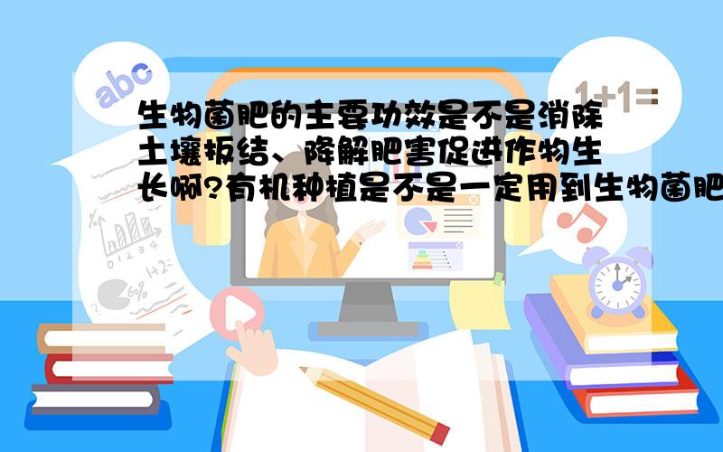 生物菌肥的主要功效是不是消除土壤扳结、降解肥害促进作物生长啊?有机种植是不是一定用到生物菌肥?