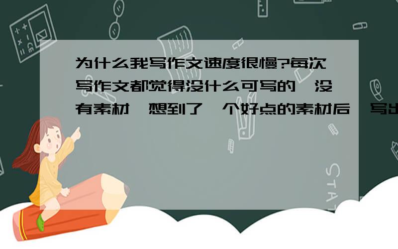 为什么我写作文速度很慢?每次写作文都觉得没什么可写的,没有素材,想到了一个好点的素材后,写出来的作文字数又达不到要求,每次都要花三四个小时才能写完.