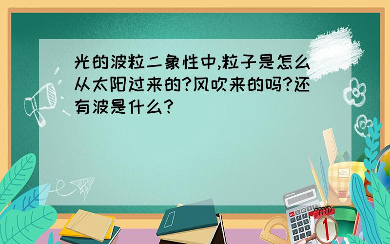 光的波粒二象性中,粒子是怎么从太阳过来的?风吹来的吗?还有波是什么?